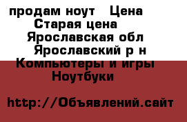 продам ноут › Цена ­ 15 000 › Старая цена ­ 27 000 - Ярославская обл., Ярославский р-н Компьютеры и игры » Ноутбуки   
